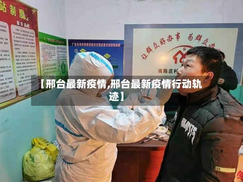【邢台最新疫情,邢台最新疫情行动轨迹】