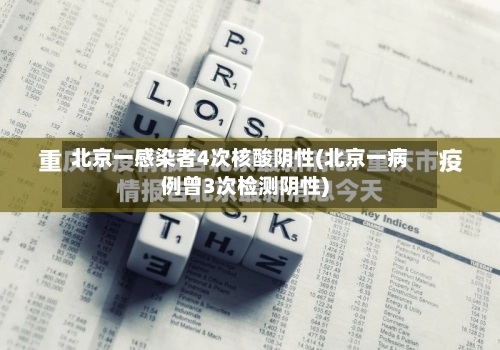 北京一感染者4次核酸阴性(北京一病例曾3次检测阴性)-第1张图片