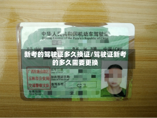 新考的驾驶证多久换证/驾驶证新考的多久需要更换