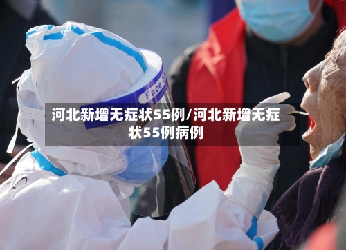 河北新增无症状55例/河北新增无症状55例病例