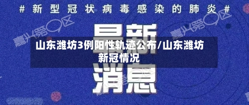山东潍坊3例阳性轨迹公布/山东潍坊新冠情况