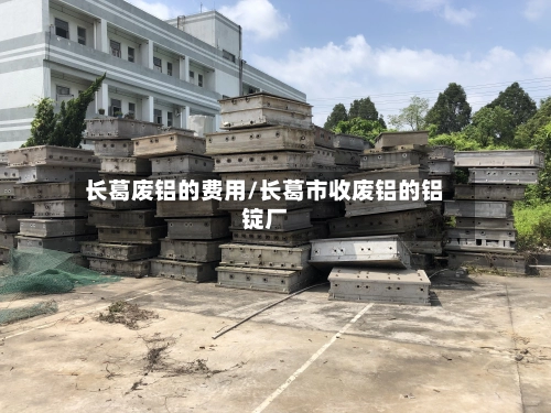长葛废铝的费用/长葛市收废铝的铝锭厂