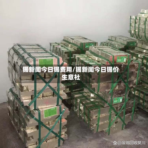 锡新闻今日锡费用/锡新闻今日锡价生意社
