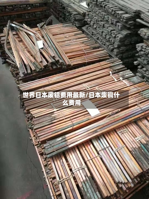 世界日本废铝费用最新/日本废铜什么费用