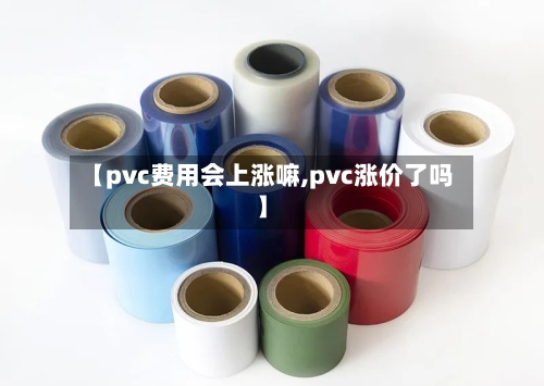 【pvc费用会上涨嘛,pvc涨价了吗】-第1张图片