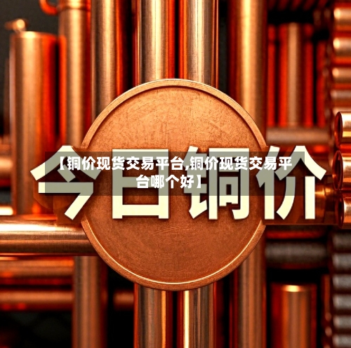 【铜价现货交易平台,铜价现货交易平台哪个好】-第1张图片