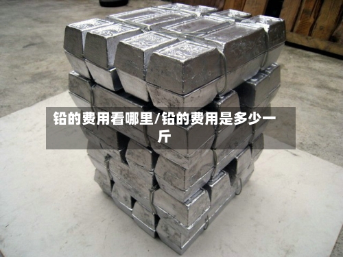 铅的费用看哪里/铅的费用是多少一斤-第1张图片