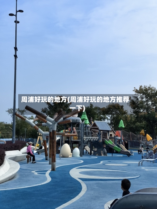 周浦好玩的地方(周浦好玩的地方推荐一下)-第1张图片