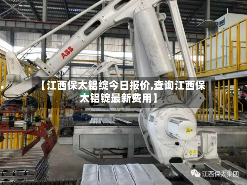 【江西保太铝绽今日报价,查询江西保太铝锭最新费用】-第2张图片