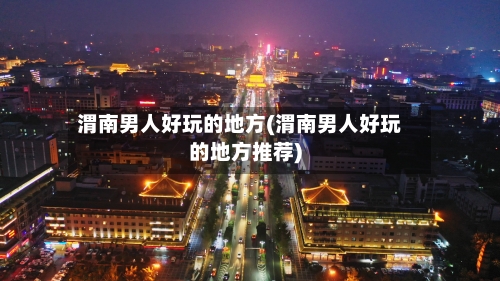 渭南男人好玩的地方(渭南男人好玩的地方推荐)-第3张图片
