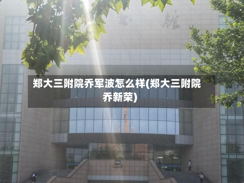 郑大三附院乔军波怎么样(郑大三附院乔新荣)