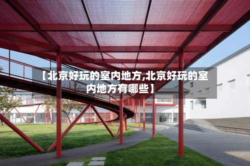 【北京好玩的室内地方,北京好玩的室内地方有哪些】-第1张图片