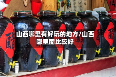 山西哪里有好玩的地方/山西哪里醋比较好-第1张图片
