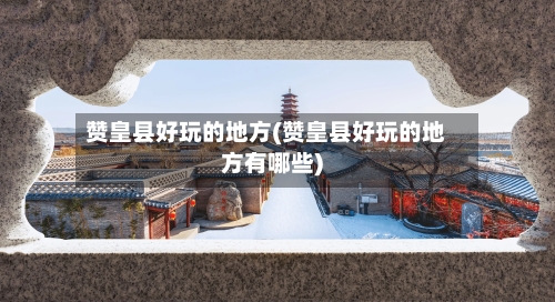 赞皇县好玩的地方(赞皇县好玩的地方有哪些)