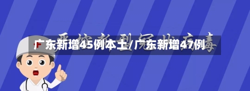 广东新增45例本土/广东新增47例