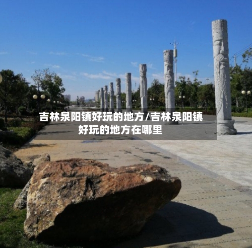 吉林泉阳镇好玩的地方/吉林泉阳镇好玩的地方在哪里-第1张图片