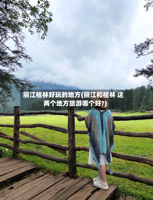 丽江桂林好玩的地方(丽江和桂林 这两个地方旅游哪个好?)