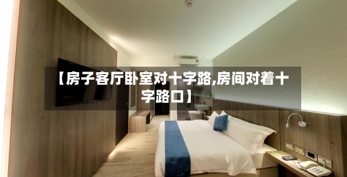 【房子客厅卧室对十字路,房间对着十字路口】-第3张图片