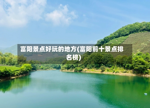 富阳景点好玩的地方(富阳前十景点排名榜)