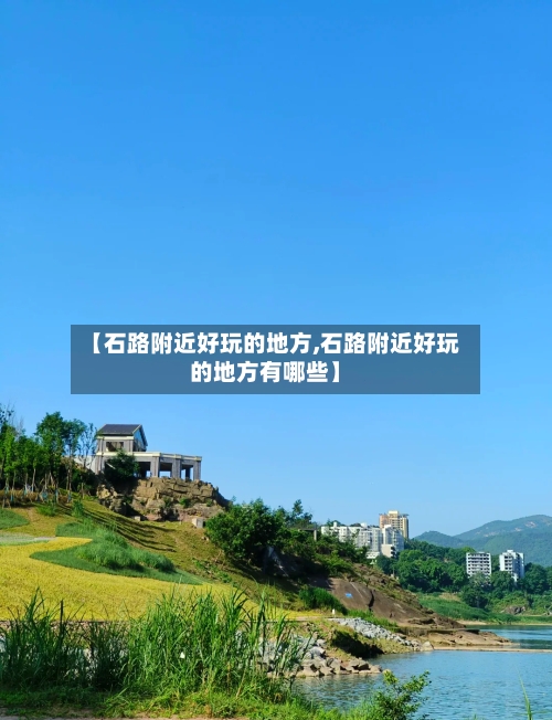 【石路附近好玩的地方,石路附近好玩的地方有哪些】