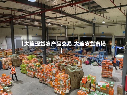【大连现货农产品交易,大连农货市场】-第2张图片
