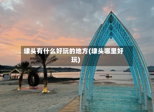 埭头有什么好玩的地方(埭头哪里好玩)