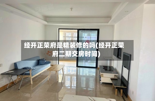 经开正荣府是精装修的吗(经开正荣府二期交房时间)-第1张图片