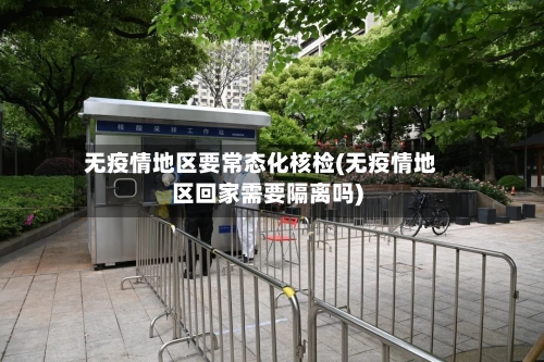 无疫情地区要常态化核检(无疫情地区回家需要隔离吗)-第1张图片