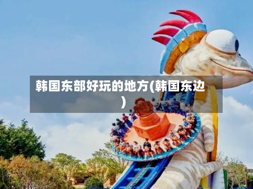 韩国东部好玩的地方(韩国东边)-第1张图片