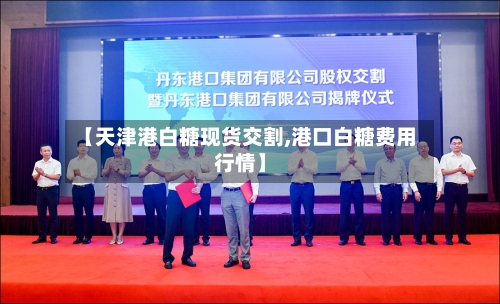 【天津港白糖现货交割,港口白糖费用行情】-第2张图片