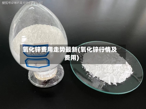 氧化锌费用走势最新(氧化锌行情及费用)-第1张图片