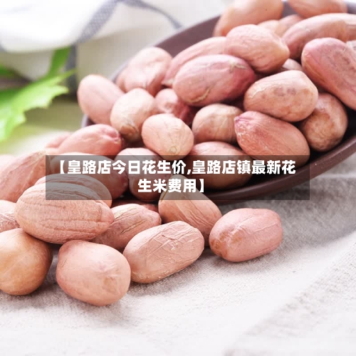 【皇路店今日花生价,皇路店镇最新花生米费用】-第2张图片