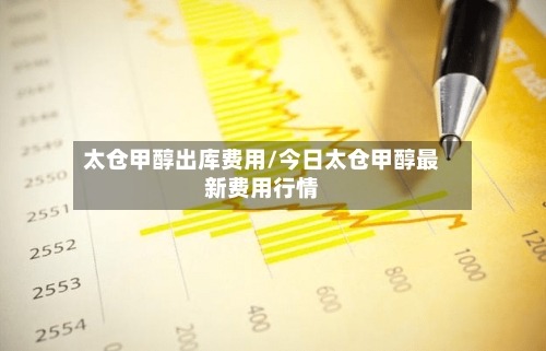 太仓甲醇出库费用/今日太仓甲醇最新费用行情-第3张图片