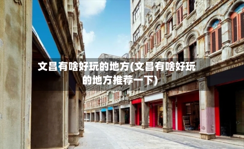 文昌有啥好玩的地方(文昌有啥好玩的地方推荐一下)-第1张图片