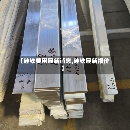 【硅铁费用最新消息,硅铁最新报价】-第1张图片