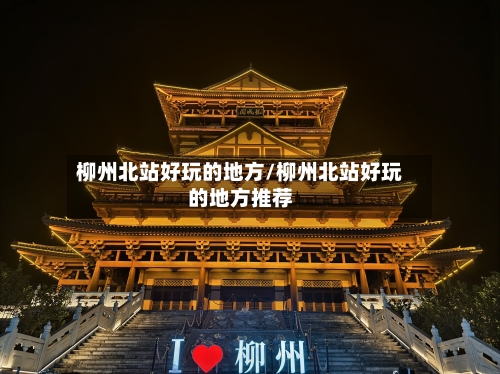 柳州北站好玩的地方/柳州北站好玩的地方推荐-第3张图片