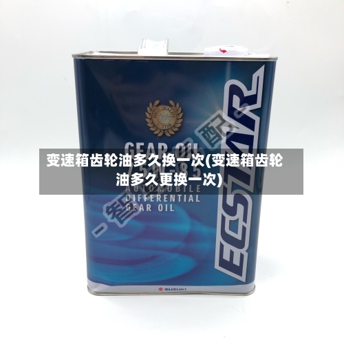 变速箱齿轮油多久换一次(变速箱齿轮油多久更换一次)-第2张图片