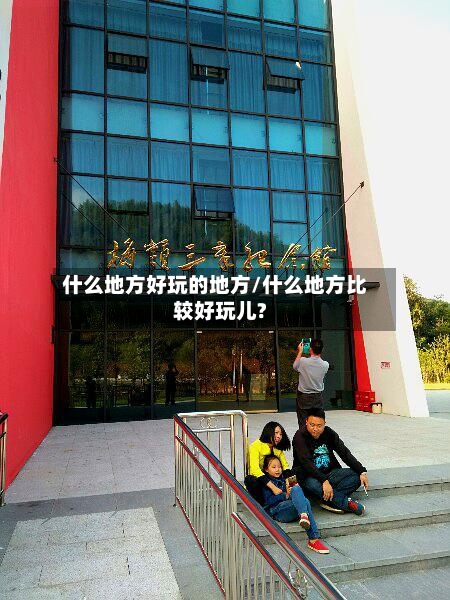 什么地方好玩的地方/什么地方比较好玩儿?