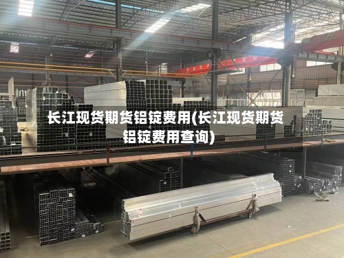 长江现货期货铝锭费用(长江现货期货铝锭费用查询)