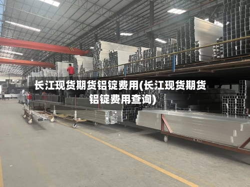 长江现货期货铝锭费用(长江现货期货铝锭费用查询)-第2张图片