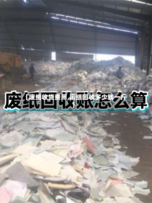 【废纸收货费用,废纸回收多少钱一斤】-第1张图片
