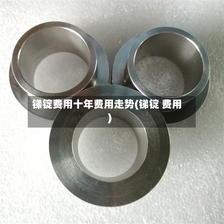 锑锭费用十年费用走势(锑锭 费用)-第1张图片