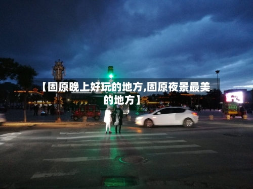 【固原晚上好玩的地方,固原夜景最美的地方】-第3张图片