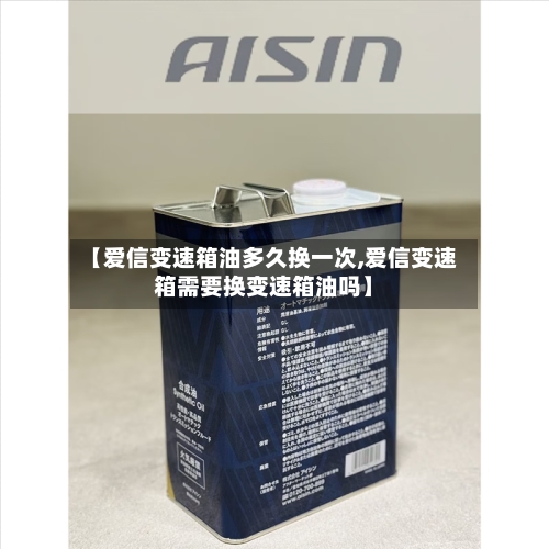 【爱信变速箱油多久换一次,爱信变速箱需要换变速箱油吗】-第2张图片