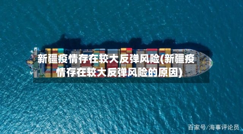 新疆疫情存在较大反弹风险(新疆疫情存在较大反弹风险的原因)-第2张图片