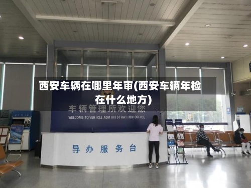 西安车辆在哪里年审(西安车辆年检在什么地方)-第2张图片