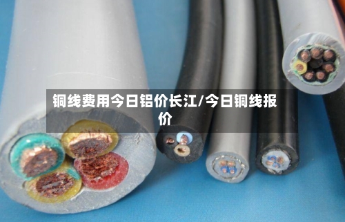 铜线费用今日铝价长江/今日铜线报价-第3张图片
