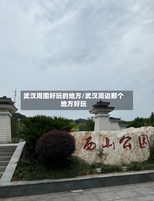 武汉周围好玩的地方/武汉周边那个地方好玩-第1张图片