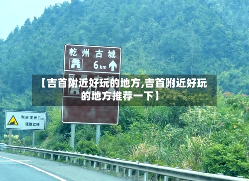 【吉首附近好玩的地方,吉首附近好玩的地方推荐一下】-第3张图片