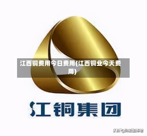 江西铜费用今日费用(江西铜业今天费用)-第3张图片